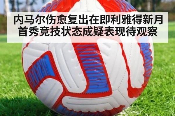 内马尔伤愈复出在即利雅得新月首秀竞技状态成疑表现待观察